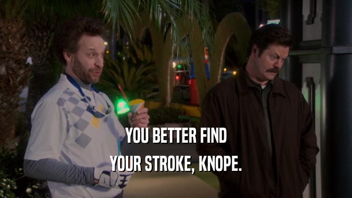 YOU BETTER FIND YOUR STROKE, KNOPE. 