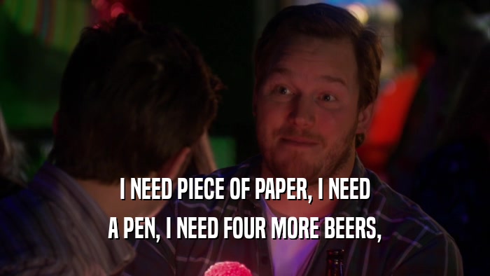 I NEED PIECE OF PAPER, I NEED A PEN, I NEED FOUR MORE BEERS, 