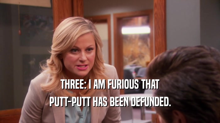 THREE: I AM FURIOUS THAT PUTT-PUTT HAS BEEN DEFUNDED. 