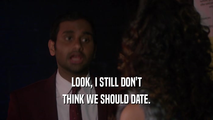 LOOK, I STILL DON'T THINK WE SHOULD DATE. 