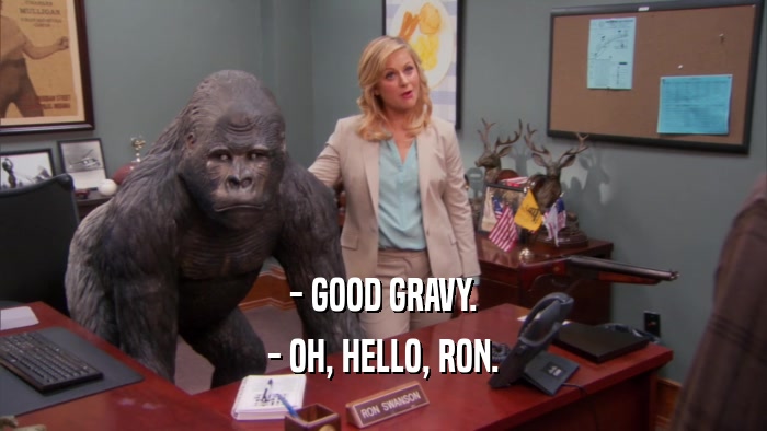 - GOOD GRAVY. - OH, HELLO, RON. 