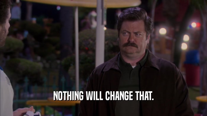 NOTHING WILL CHANGE THAT.  