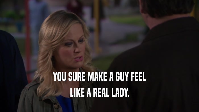 YOU SURE MAKE A GUY FEEL LIKE A REAL LADY. 
