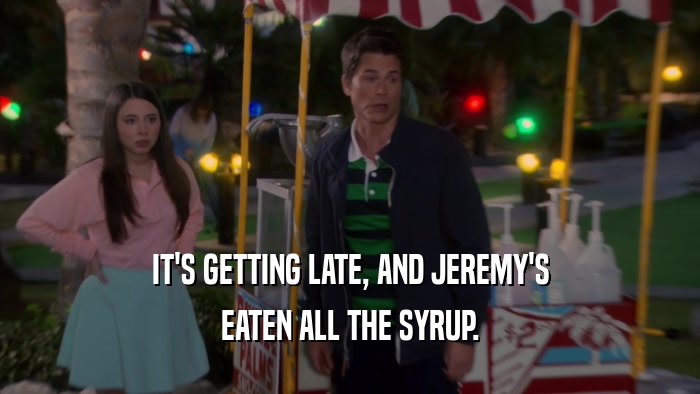 IT'S GETTING LATE, AND JEREMY'S EATEN ALL THE SYRUP. 