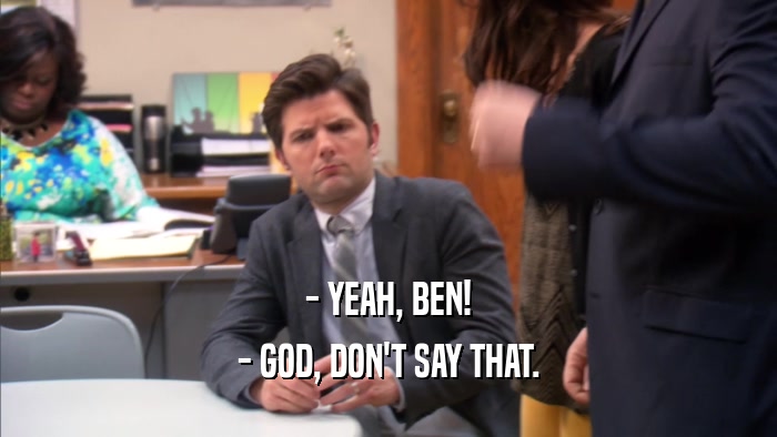 - YEAH, BEN! - GOD, DON'T SAY THAT. 