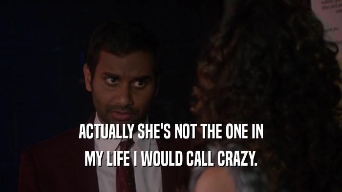 ACTUALLY SHE'S NOT THE ONE IN MY LIFE I WOULD CALL CRAZY. 