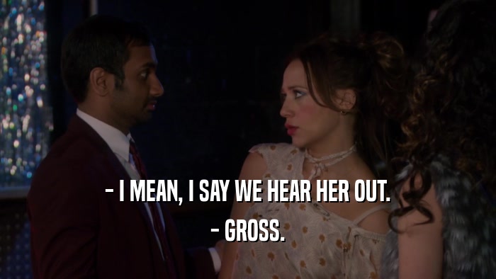 - I MEAN, I SAY WE HEAR HER OUT.
 - GROSS.
 