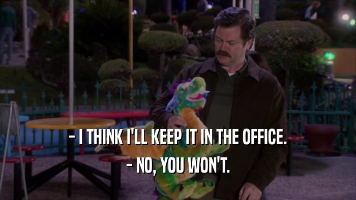 - I THINK I'LL KEEP IT IN THE OFFICE. - NO, YOU WON'T. 