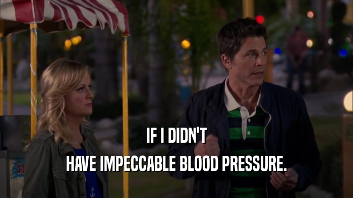 IF I DIDN'T HAVE IMPECCABLE BLOOD PRESSURE. 