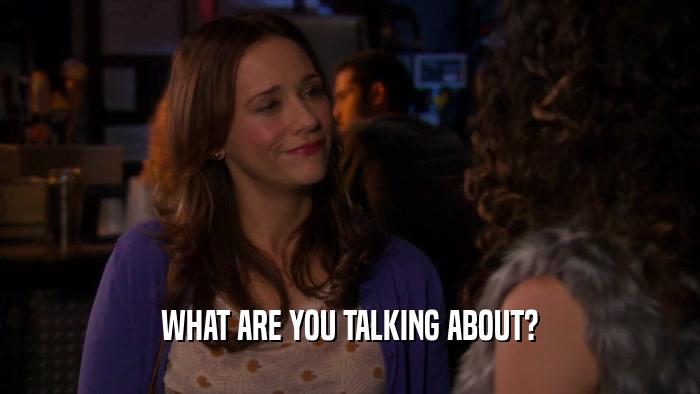 WHAT ARE YOU TALKING ABOUT?  