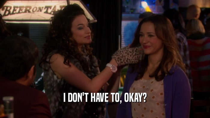 I DON'T HAVE TO, OKAY?  