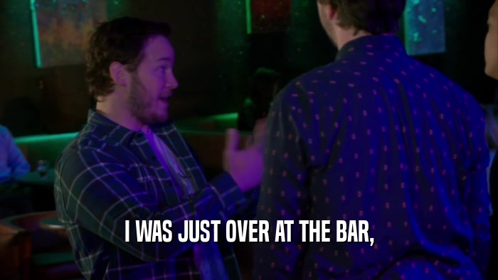 I WAS JUST OVER AT THE BAR,  