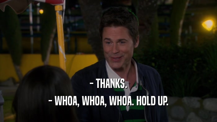 - THANKS. - WHOA, WHOA, WHOA. HOLD UP. 