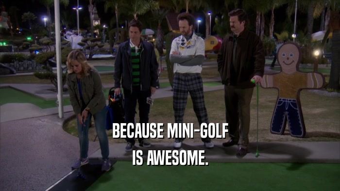 BECAUSE MINI-GOLF IS AWESOME. 