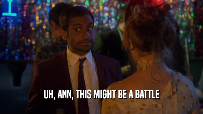 UH, ANN, THIS MIGHT BE A BATTLE  