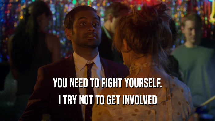 YOU NEED TO FIGHT YOURSELF. I TRY NOT TO GET INVOLVED 