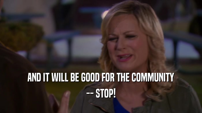 AND IT WILL BE GOOD FOR THE COMMUNITY -- STOP! 
