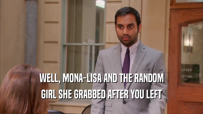 WELL, MONA-LISA AND THE RANDOM
 GIRL SHE GRABBED AFTER YOU LEFT
 