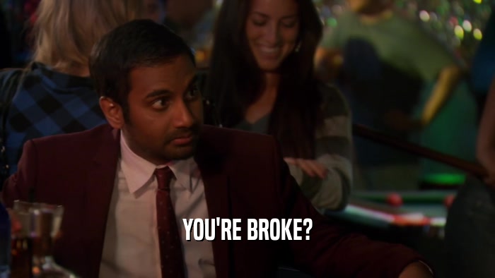 YOU'RE BROKE?  
