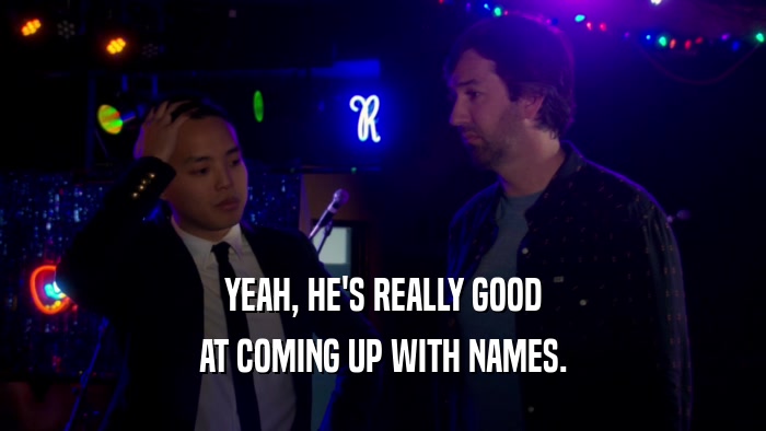 YEAH, HE'S REALLY GOOD AT COMING UP WITH NAMES. 