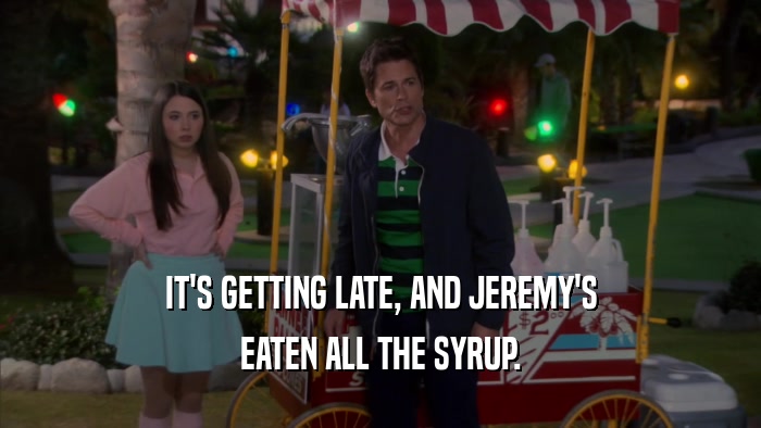 IT'S GETTING LATE, AND JEREMY'S EATEN ALL THE SYRUP. 