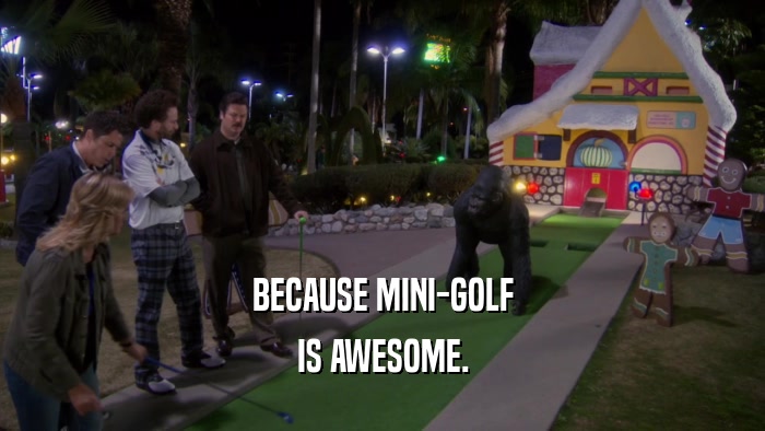 BECAUSE MINI-GOLF IS AWESOME. 