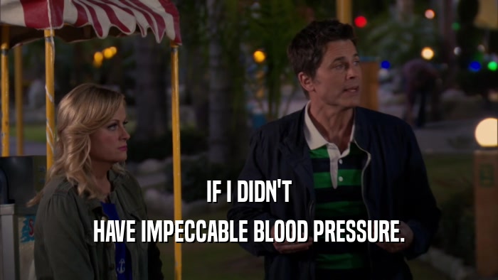 IF I DIDN'T HAVE IMPECCABLE BLOOD PRESSURE. 