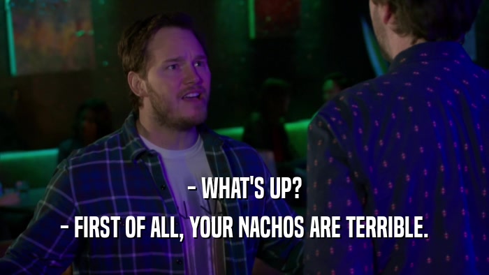 - WHAT'S UP? - FIRST OF ALL, YOUR NACHOS ARE TERRIBLE. 