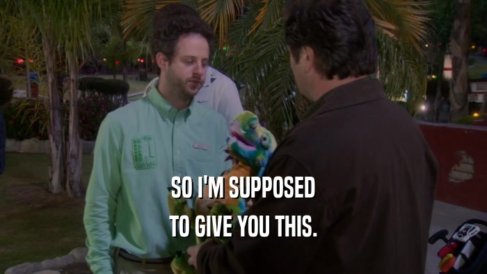 SO I'M SUPPOSED TO GIVE YOU THIS. 
