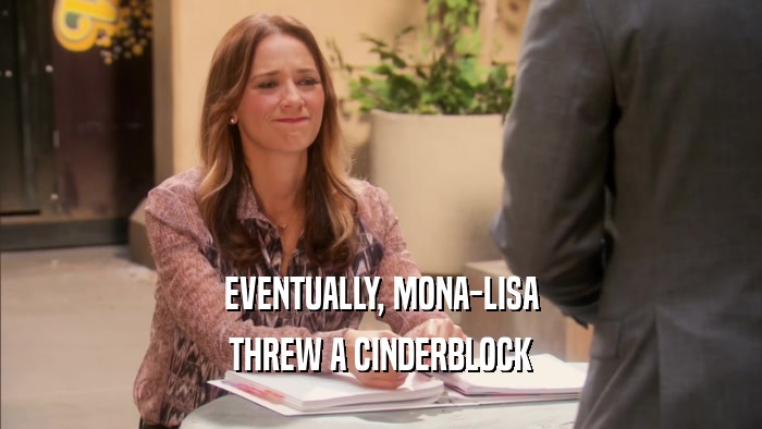 EVENTUALLY, MONA-LISA
 THREW A CINDERBLOCK
 