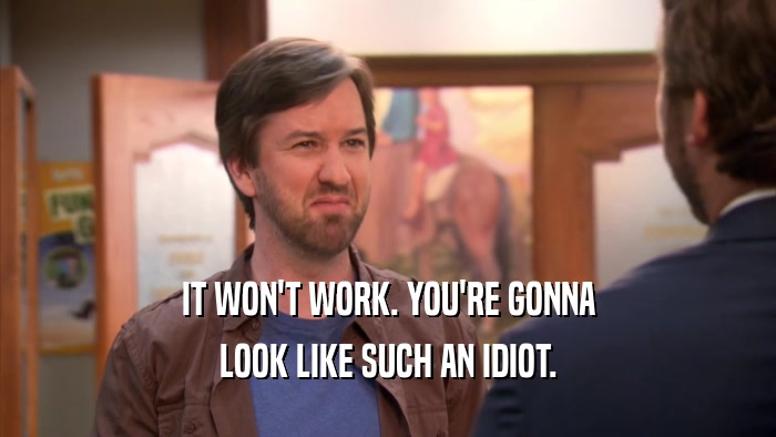 IT WON'T WORK. YOU'RE GONNA LOOK LIKE SUCH AN IDIOT. 