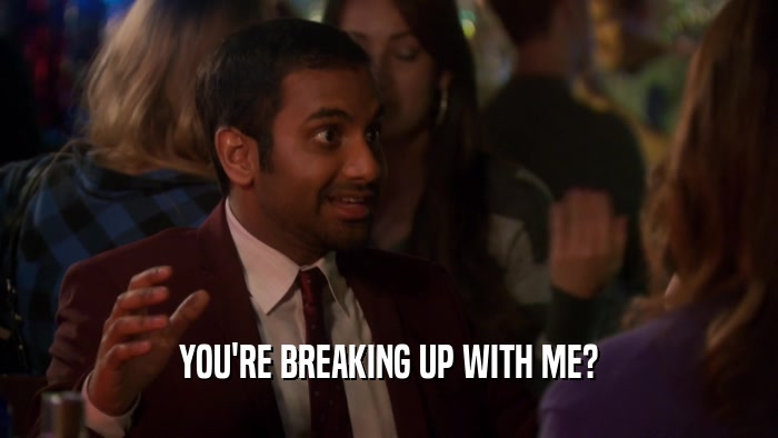 YOU'RE BREAKING UP WITH ME?  