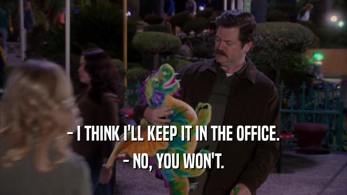 - I THINK I'LL KEEP IT IN THE OFFICE. - NO, YOU WON'T. 