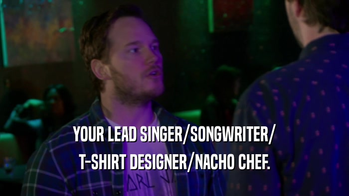 YOUR LEAD SINGER/SONGWRITER/ T-SHIRT DESIGNER/NACHO CHEF. 