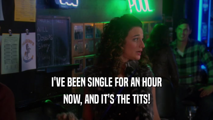 I'VE BEEN SINGLE FOR AN HOUR NOW, AND IT'S THE TITS! 