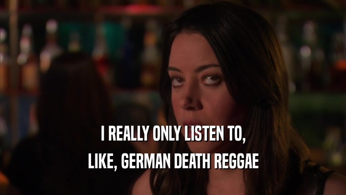 I REALLY ONLY LISTEN TO, LIKE, GERMAN DEATH REGGAE 