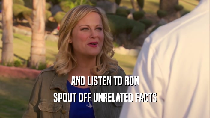 AND LISTEN TO RON SPOUT OFF UNRELATED FACTS 