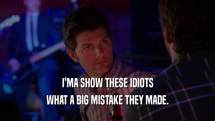 I'MA SHOW THESE IDIOTS WHAT A BIG MISTAKE THEY MADE. 