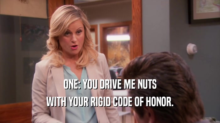 ONE: YOU DRIVE ME NUTS WITH YOUR RIGID CODE OF HONOR. 