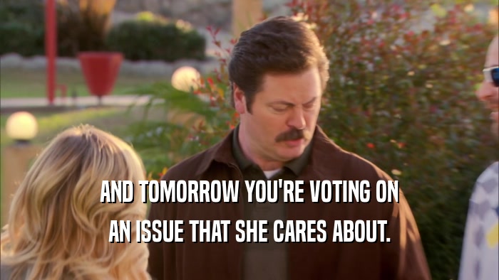 AND TOMORROW YOU'RE VOTING ON AN ISSUE THAT SHE CARES ABOUT. 