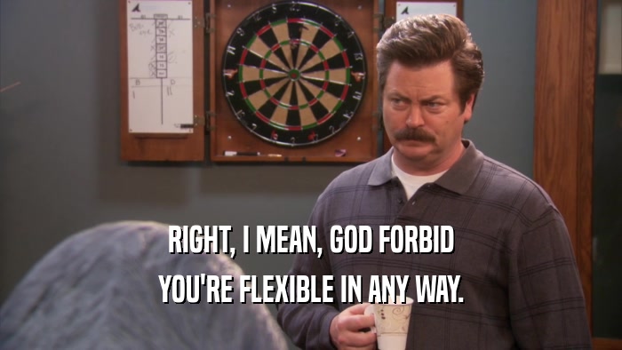 RIGHT, I MEAN, GOD FORBID YOU'RE FLEXIBLE IN ANY WAY. 