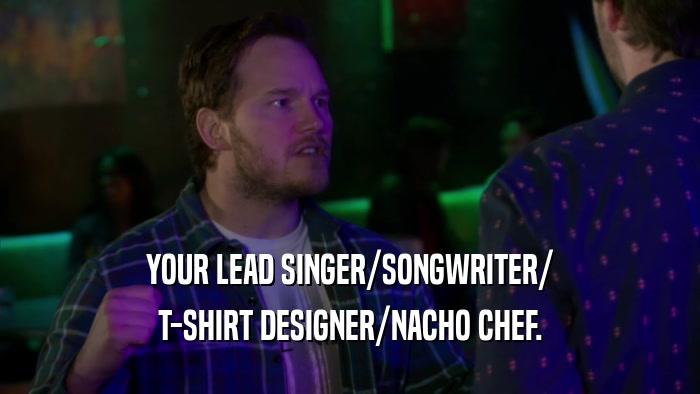YOUR LEAD SINGER/SONGWRITER/ T-SHIRT DESIGNER/NACHO CHEF. 