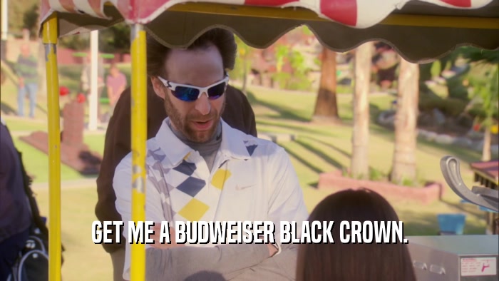 GET ME A BUDWEISER BLACK CROWN.  