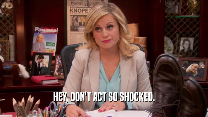 HEY, DON'T ACT SO SHOCKED.  