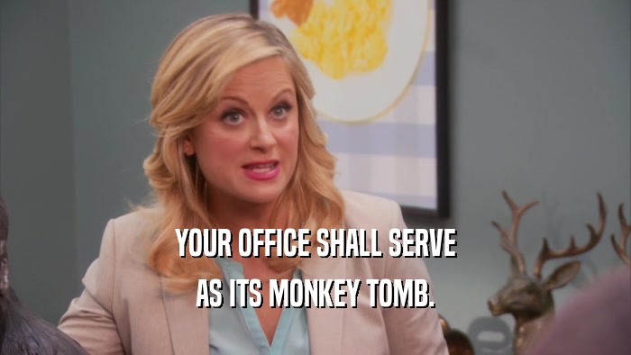 YOUR OFFICE SHALL SERVE AS ITS MONKEY TOMB. 