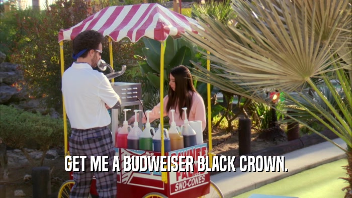 GET ME A BUDWEISER BLACK CROWN.  