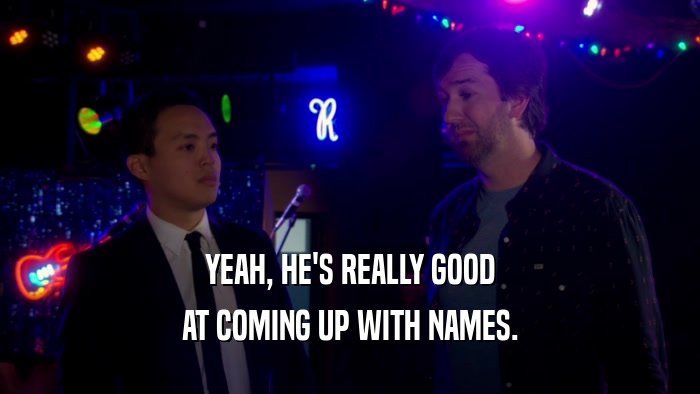 YEAH, HE'S REALLY GOOD AT COMING UP WITH NAMES. 