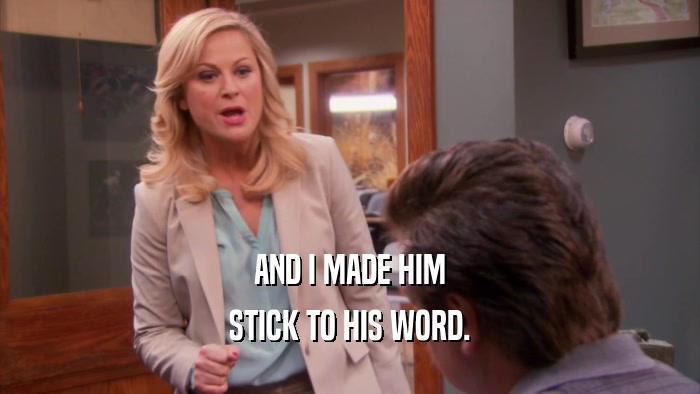 AND I MADE HIM STICK TO HIS WORD. 