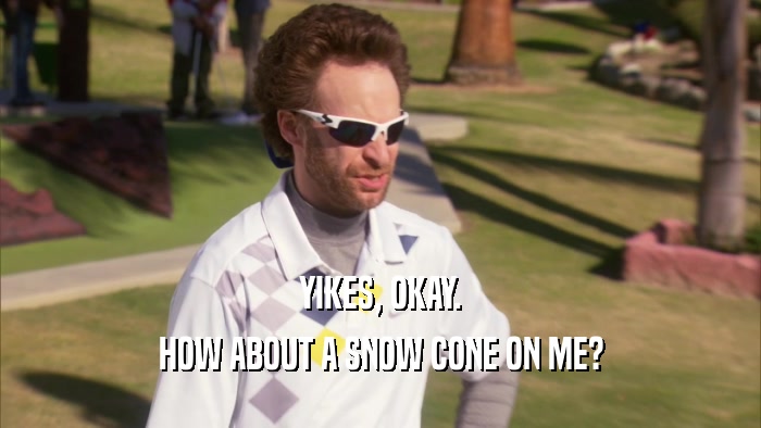 YIKES, OKAY. HOW ABOUT A SNOW CONE ON ME? 