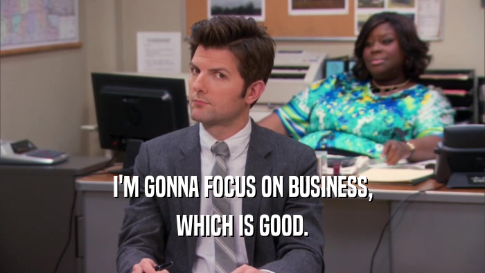 I'M GONNA FOCUS ON BUSINESS,
 WHICH IS GOOD.
 